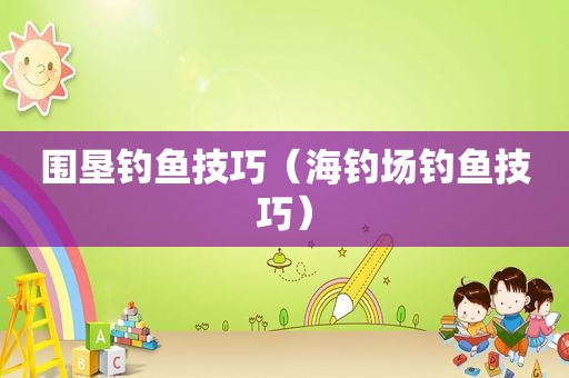 围垦钓鱼技巧（海钓场钓鱼技巧）