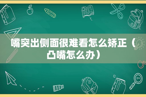 嘴突出侧面很难看怎么矫正（凸嘴怎么办）