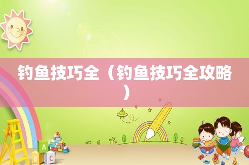 钓鱼技巧全（钓鱼技巧全攻略）