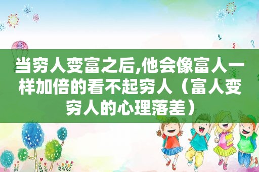 当穷人变富之后,他会像富人一样加倍的看不起穷人（富人变穷人的心理落差）