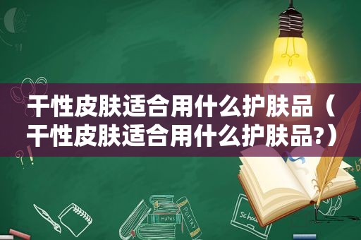 干性皮肤适合用什么护肤品（干性皮肤适合用什么护肤品?）