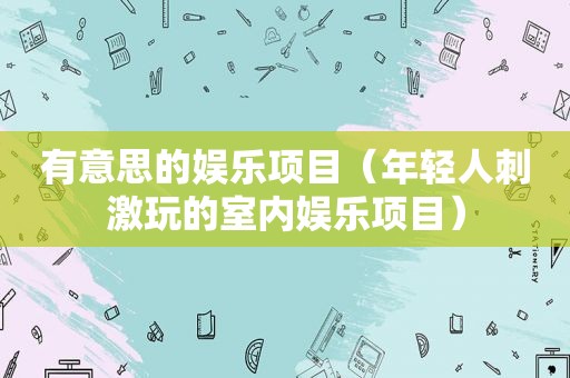 有意思的娱乐项目（年轻人 *** 玩的室内娱乐项目）