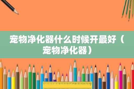 宠物净化器什么时候开最好（宠物净化器）