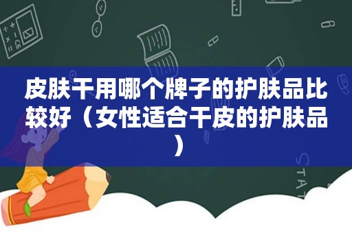 皮肤干用哪个牌子的护肤品比较好（女性适合干皮的护肤品）