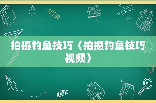 拍摄钓鱼技巧（拍摄钓鱼技巧视频）
