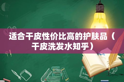 适合干皮性价比高的护肤品（干皮洗发水知乎）