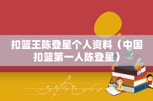 扣篮王陈登星个人资料（中国扣篮第一人陈登星）
