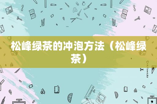 松峰绿茶的冲泡方法（松峰绿茶）