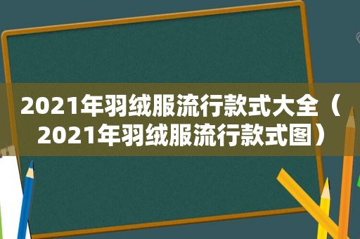 2021年羽绒服流行款式大全（2021年羽绒服流行款式图）