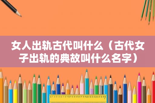 女人出轨古代叫什么（古代女子出轨的典故叫什么名字）