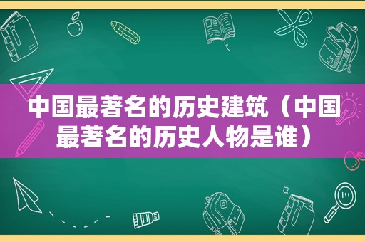 中国最著名的历史建筑（中国最著名的历史人物是谁）