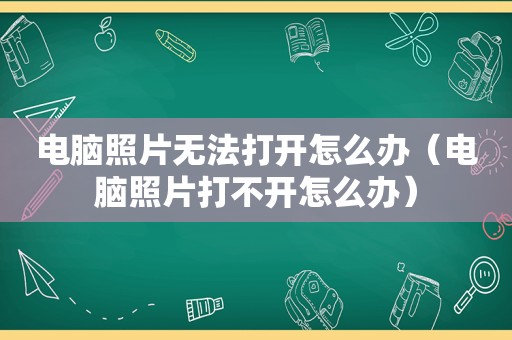 电脑照片无法打开怎么办（电脑照片打不开怎么办）