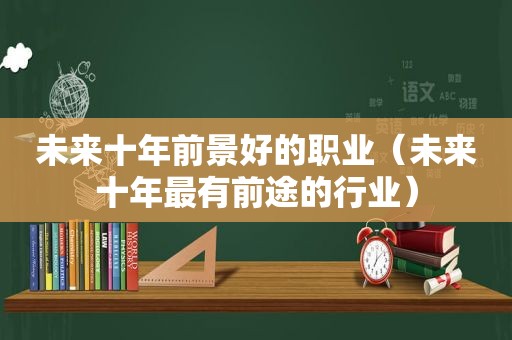 未来十年前景好的职业（未来十年最有前途的行业）