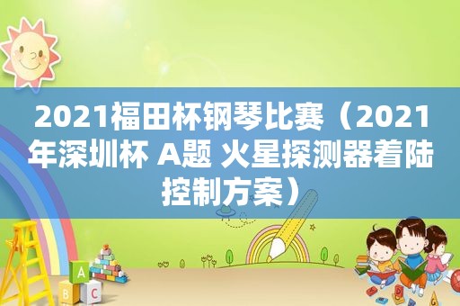 2021福田杯钢琴比赛（2021年深圳杯 A题 火星探测器着陆控制方案）