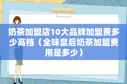 奶茶加盟店10大品牌加盟费多少高档（全味皇后奶茶加盟费用是多少）