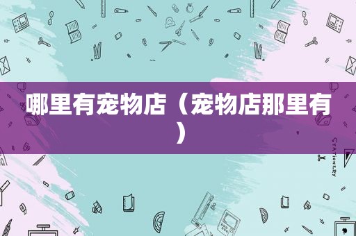 哪里有宠物店（宠物店那里有）