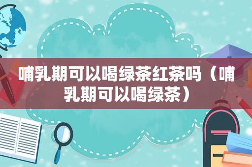 哺乳期可以喝绿茶红茶吗（哺乳期可以喝绿茶）