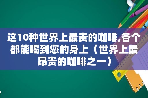 这10种世界上最贵的咖啡,各个都能喝到您的身上（世界上最昂贵的咖啡之一）