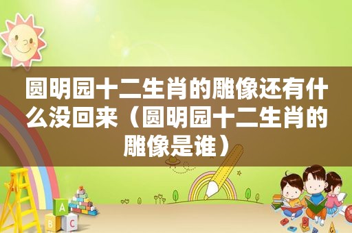 圆明园十二生肖的雕像还有什么没回来（圆明园十二生肖的雕像是谁）