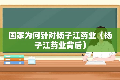 国家为何针对扬子江药业（扬子江药业背后）