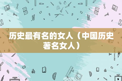 历史最有名的女人（中国历史著名女人）