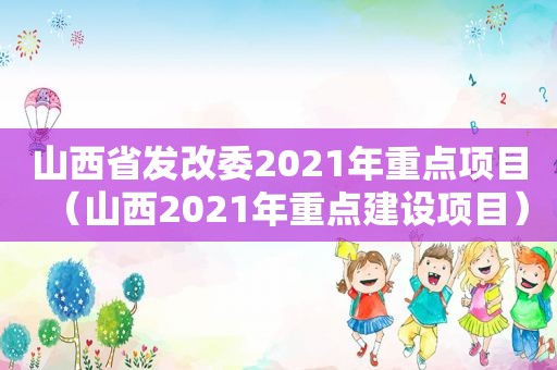 山西省发改委2021年重点项目（山西2021年重点建设项目）