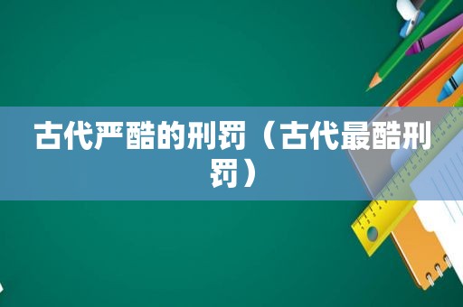 古代严酷的刑罚（古代最酷刑罚）