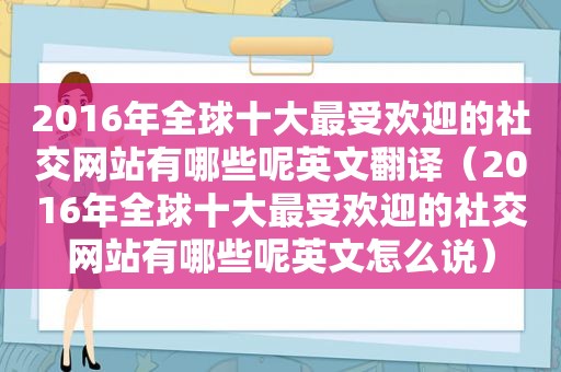 2016年全球十大最受欢迎的社交网站有哪些呢英文翻译（2016年全球十大最受欢迎的社交网站有哪些呢英文怎么说）