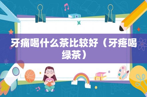 牙痛喝什么茶比较好（牙疼喝绿茶）