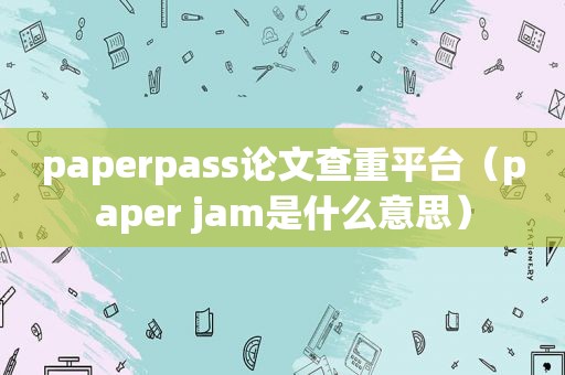 paperpass论文查重平台（paper jam是什么意思）