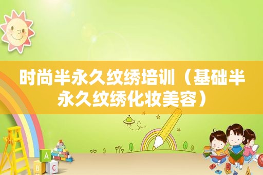 时尚半永久纹绣培训（基础半永久纹绣化妆美容）