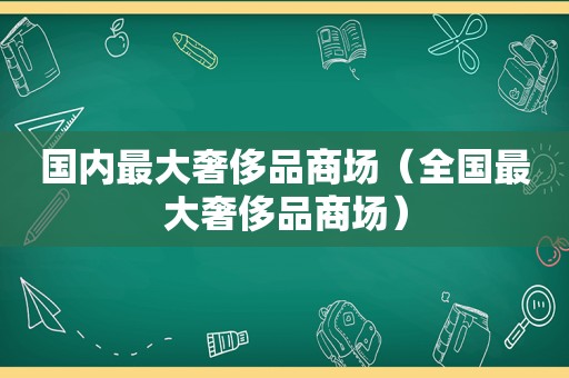 国内最大奢侈品商场（全国最大奢侈品商场）