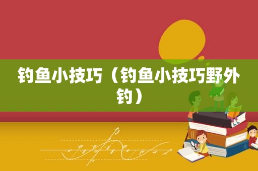 钓鱼小技巧（钓鱼小技巧野外钓）