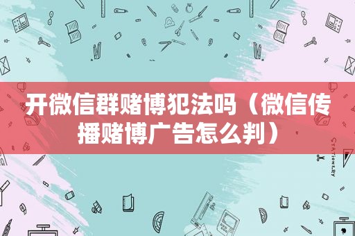 开微信群 *** 犯法吗（微信传播 *** 广告怎么判）