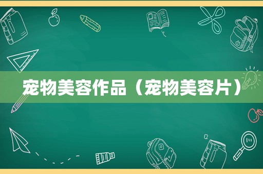 宠物美容作品（宠物美容片）