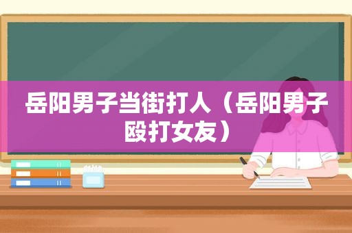 岳阳男子当街打人（岳阳男子殴打女友）