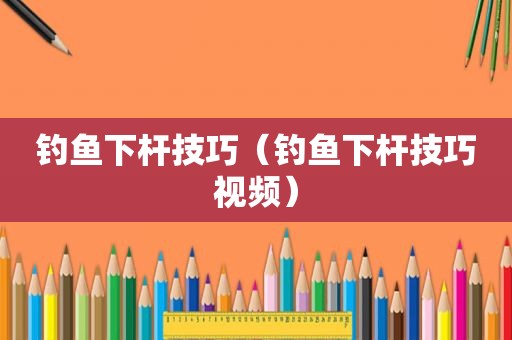 钓鱼下杆技巧（钓鱼下杆技巧视频）