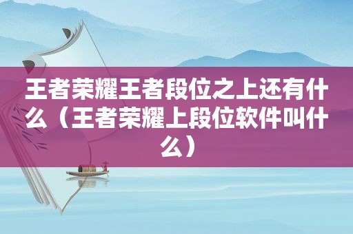 王者荣耀王者段位之上还有什么（王者荣耀上段位软件叫什么）