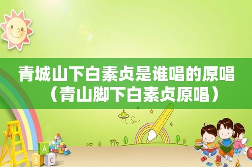 青城山下白素贞是谁唱的原唱（青山脚下白素贞原唱）
