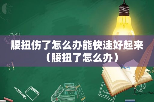 腰扭伤了怎么办能快速好起来（腰扭了怎么办）