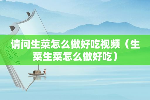 请问生菜怎么做好吃视频（生菜生菜怎么做好吃）