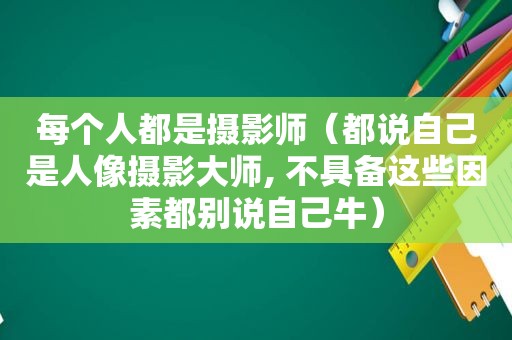 每个人都是摄影师（都说自己是人像摄影大师, 不具备这些因素都别说自己牛）