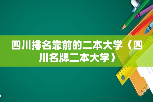 四川排名靠前的二本大学（四川名牌二本大学）