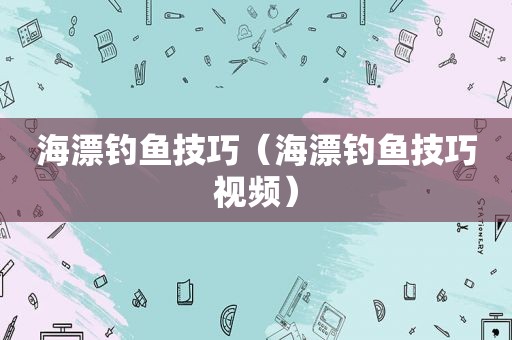 海漂钓鱼技巧（海漂钓鱼技巧视频）
