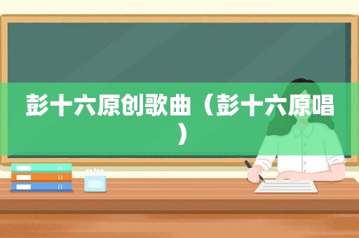 彭十六原创歌曲（彭十六原唱）