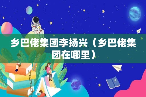 乡巴佬集团李扬兴（乡巴佬集团在哪里）