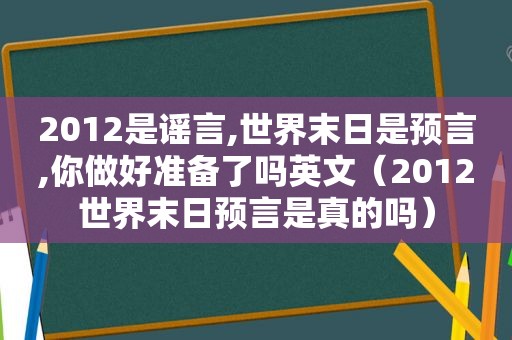 2012是谣言,世界末日是预言,你做好准备了吗英文（2012世界末日预言是真的吗）