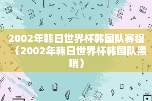 2002年韩日世界杯韩国队赛程（2002年韩日世界杯韩国队黑哨）