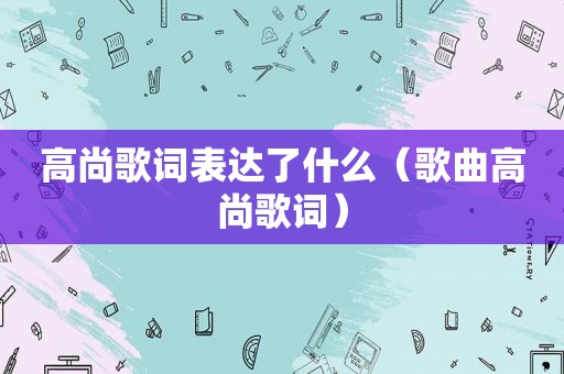 高尚歌词表达了什么（歌曲高尚歌词）