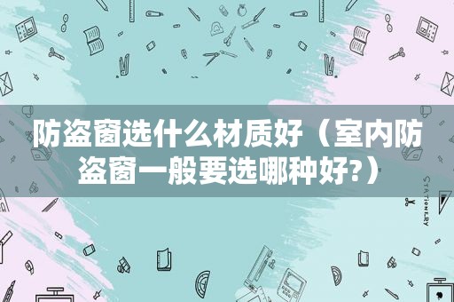 防盗窗选什么材质好（室内防盗窗一般要选哪种好?）